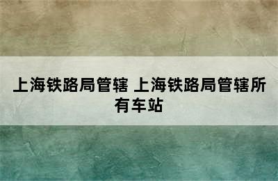 上海铁路局管辖 上海铁路局管辖所有车站